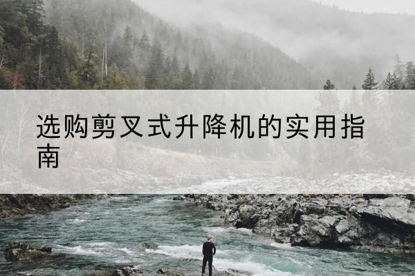临平剪叉式升降机怎么选-选购剪叉式升降机的实用指南