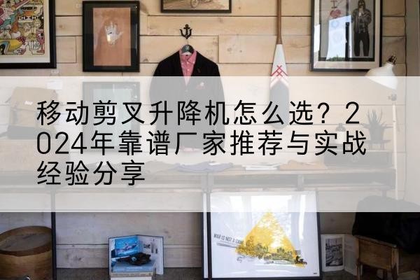 临平升降平台厂家推荐-移动剪叉升降机怎么选?2024年靠谱厂家推荐与实战经验分享