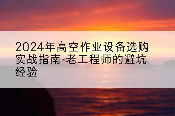 临平高空作业升降机厂家推荐-2024年高空作业设备选购实战指南-老工程师的避坑经验