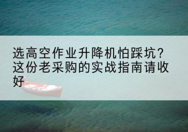 临平高空作业升降机厂家推荐-选高空作业升降机怕踩坑？这份老采购的实战指南请收好