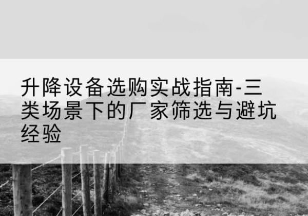 临平移动式升降机厂家推荐-升降设备选购实战指南-三类场景下的厂家筛选与避坑经验