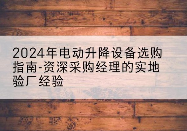 临平电动剪叉升降平台厂家-2024年电动升降设备选购指南-资深采购经理的实地验厂经验