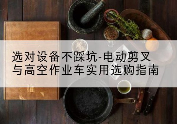 临平电动剪叉升降平台怎么选-选对设备不踩坑-电动剪叉与高空作业车实用选购指南