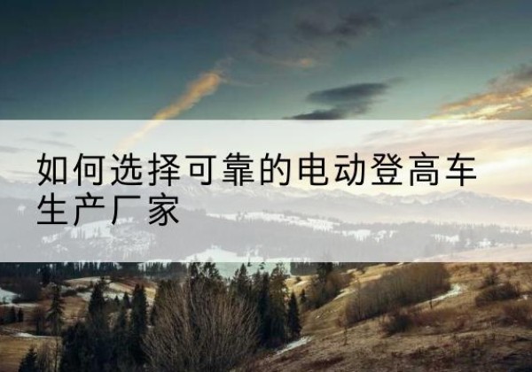 临平电动登高车厂家-如何选择可靠的电动登高车生产厂家