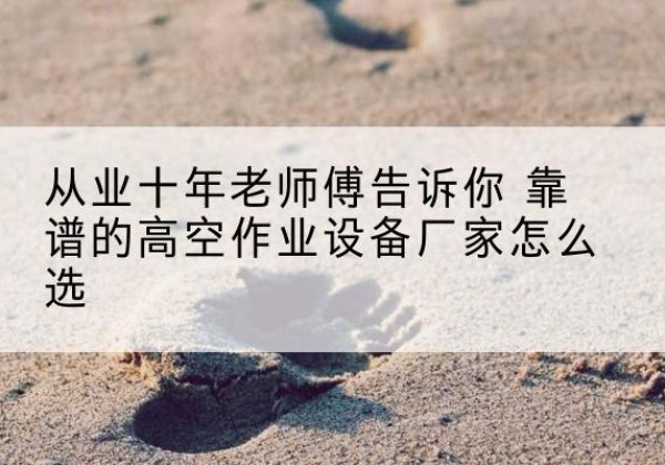临平高空作业升降机厂家推荐-从业十年老师傅告诉你 靠谱的高空作业设备厂家怎么选