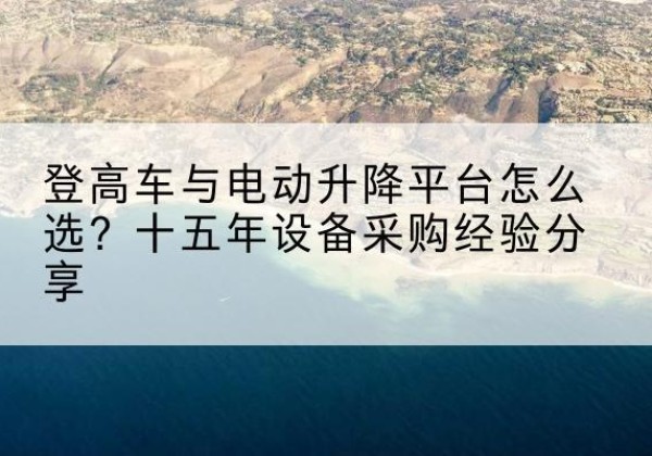 临平登高车厂家厂家-登高车与电动升降平台怎么选？十五年设备采购经验分享
