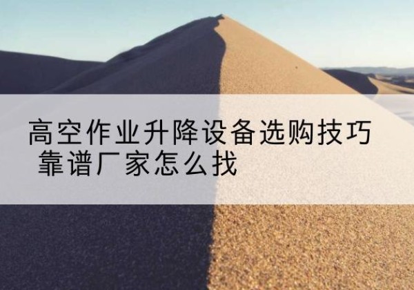 临平电动升降平台厂家推荐-高空作业升降设备选购技巧 靠谱厂家怎么找