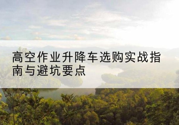 临平升降车怎么选-高空作业升降车选购实战指南与避坑要点