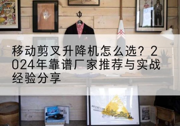 临平升降平台厂家推荐-移动剪叉升降机怎么选？2024年靠谱厂家推荐与实战经验分享
