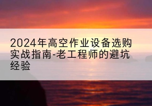 临平高空作业升降机厂家推荐-2024年高空作业设备选购实战指南-老工程师的避坑经验
