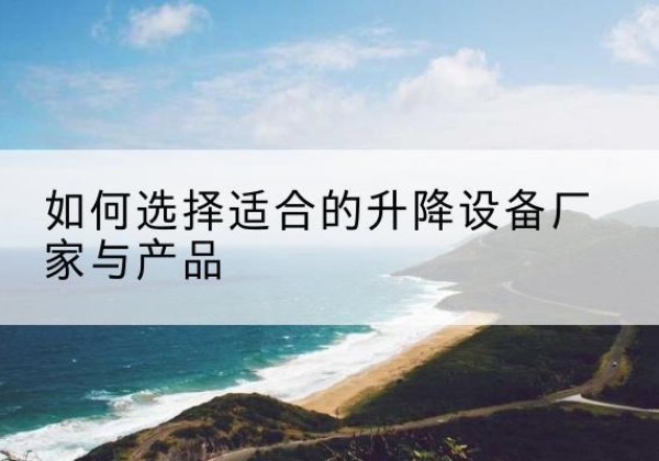 临平电动升降平台厂家-如何选择适合的升降设备厂家与产品